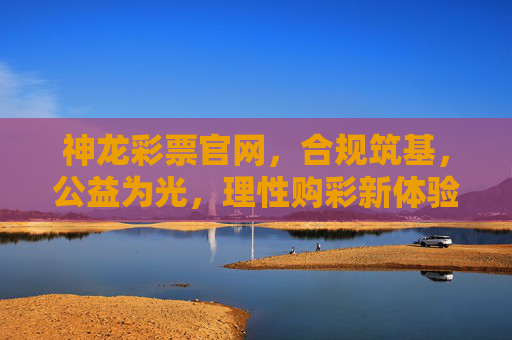 神龙彩票官网,合规筑基,公益为光,理性购彩新体验,神龙彩票官网,合规筑基,公益为光,理性购彩新体验 神龙彩票官网,合规筑基,公益为光,理性购彩新体验,神龙彩票官网,合规筑基,公益为光,理性购彩新体验