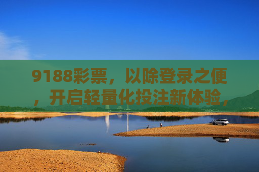 9188彩票,以除登录之便,开启轻量化投注新体验,9188彩票,免登录开启轻量化投注新体验 9188彩票,以除登录之便,开启轻量化投注新体验,9188彩票,免登录开启轻量化投注新体验