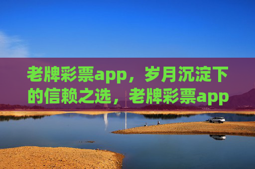 老牌彩票app,岁月沉淀下的信赖之选,老牌彩票app,岁月沉淀的信赖之选 老牌彩票app,岁月沉淀下的信赖之选,老牌彩票app,岁月沉淀的信赖之选