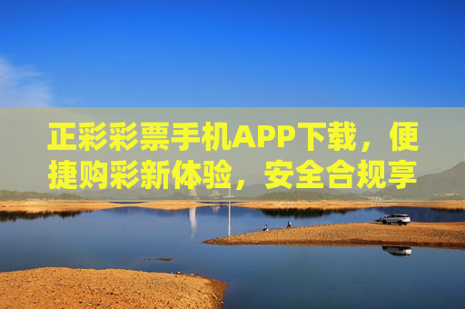 正彩彩票手机APP下载,便捷购彩新体验,安全合规享乐趣,正彩彩票手机APP下载,便捷合规享购彩乐趣 正彩彩票手机APP下载,便捷购彩新体验,安全合规享乐趣,正彩彩票手机APP下载,便捷合规享购彩乐趣