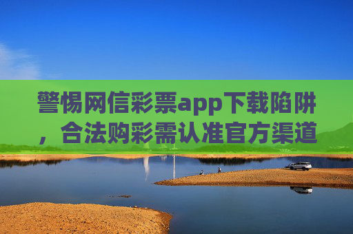 警惕网信彩票app下载陷阱,合法购彩需认准官方渠道,警惕网信彩票app下载陷阱,合法购彩认准官方 警惕网信彩票app下载陷阱,合法购彩需认准官方渠道,警惕网信彩票app下载陷阱,合法购彩认准官方