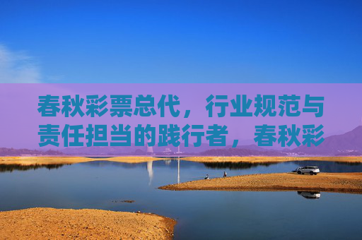 春秋彩票总代,行业规范与责任担当的践行者,春秋彩票总代,行业规范与责任担当的践行者 春秋彩票总代,行业规范与责任担当的践行者,春秋彩票总代,行业规范与责任担当的践行者
