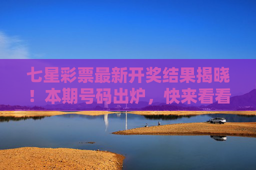 七星彩票最新开奖结果揭晓!本期号码出炉,快来看看你是否中奖?七星彩票最新开奖结果出炉!速查你的号码中奖了吗? 七星彩票最新开奖结果揭晓!本期号码出炉,快来看看你是否中奖?七星彩票最新开奖结果出炉!速查你的号码中奖了吗?