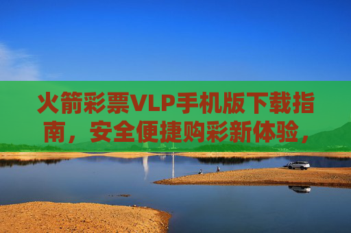火箭彩票VLP手机版下载指南,安全便捷购彩新体验,火箭彩票VLP手机版下载指南,安全便捷购彩新体验 火箭彩票VLP手机版下载指南,安全便捷购彩新体验,火箭彩票VLP手机版下载指南,安全便捷购彩新体验