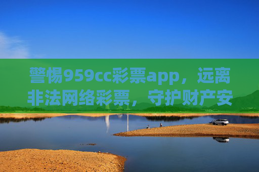 警惕959cc彩票app,远离非法网络彩票,守护财产安全,警惕959cc彩票app,远离非法网络彩票,守护财产安全 警惕959cc彩票app,远离非法网络彩票,守护财产安全,警惕959cc彩票app,远离非法网络彩票,守护财产安全