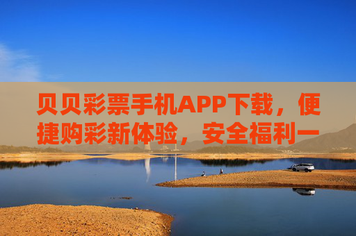 贝贝彩票手机APP下载，便捷购彩新体验，安全福利一手掌握，贝贝彩票APP，便捷购彩新体验，安全福利一手掌握