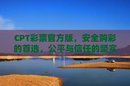 CPT彩票官方版，安全购彩的首选，公平与信任的坚实保障，CPT彩票官方版，安全公平，购彩首选