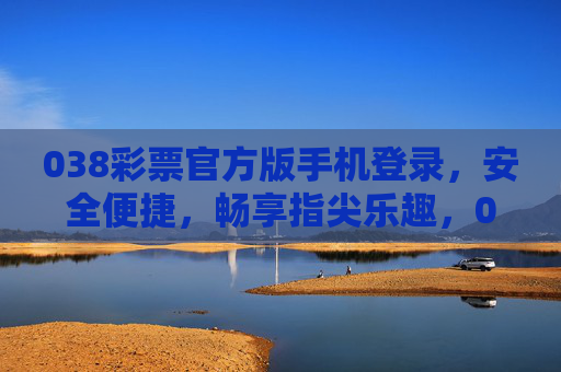 038彩票官方版手机登录,安全便捷,畅享指尖乐趣,038彩票官方版手机登录,安全便捷,指尖乐趣 038彩票官方版手机登录,安全便捷,畅享指尖乐趣,038彩票官方版手机登录,安全便捷,指尖乐趣