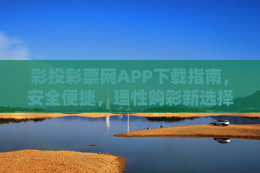 彩投彩票网APP下载指南，安全便捷，理性购彩新选择，彩投彩票网APP下载指南，安全便捷，理性购彩新选择
