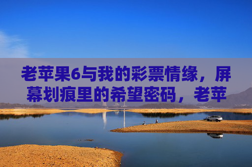 老苹果6与我的彩票情缘,屏幕划痕里的希望密码,老苹果6的彩票情缘,屏幕划痕里的希望密码 老苹果6与我的彩票情缘,屏幕划痕里的希望密码,老苹果6的彩票情缘,屏幕划痕里的希望密码