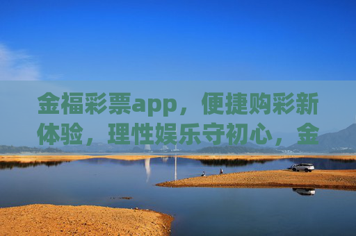 金福彩票app,便捷购彩新体验,理性娱乐守初心,金福彩票,便捷新体验,理性守初心 金福彩票app,便捷购彩新体验,理性娱乐守初心,金福彩票,便捷新体验,理性守初心
