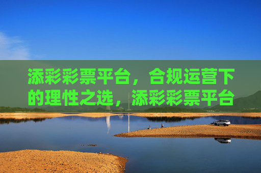 添彩彩票平台,合规运营下的理性之选,添彩彩票平台,合规运营的理性之选 添彩彩票平台,合规运营下的理性之选,添彩彩票平台,合规运营的理性之选