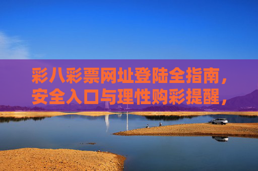 彩八彩票网址登陆全指南，安全入口与理性购彩提醒，彩八彩票登陆全指南，安全入口与理性购彩提醒