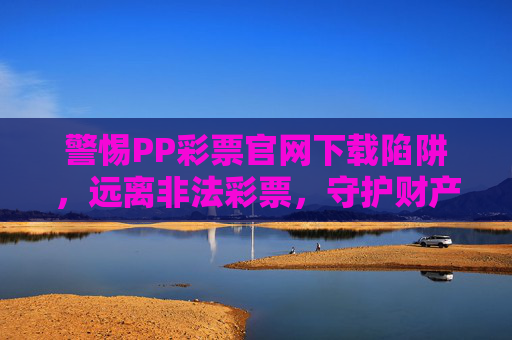 警惕PP彩票官网下载陷阱,远离非法彩票,守护财产安全 警惕PP彩票官网下载陷阱,远离非法彩票,守护财产安全