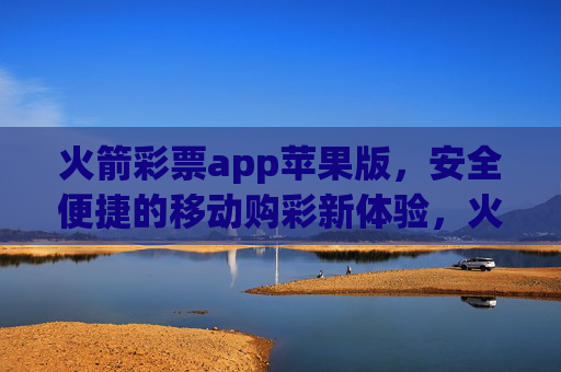 火箭彩票app苹果版，安全便捷的移动购彩新体验，火箭彩票苹果版，安全便捷的移动购彩新体验