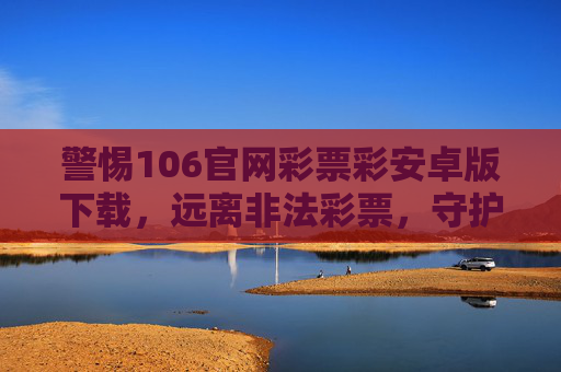 警惕106官网彩票彩安卓版下载,远离非法彩票,守护财产安全,警惕非法彩票下载,守护财产安全 警惕106官网彩票彩安卓版下载,远离非法彩票,守护财产安全,警惕非法彩票下载,守护财产安全