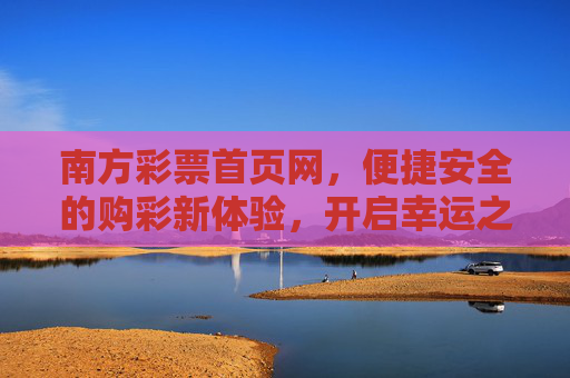 南方彩票首页网,便捷安全的购彩新体验,开启幸运之门,南方彩票,便捷安全购彩,开启幸运之门 南方彩票首页网,便捷安全的购彩新体验,开启幸运之门,南方彩票,便捷安全购彩,开启幸运之门