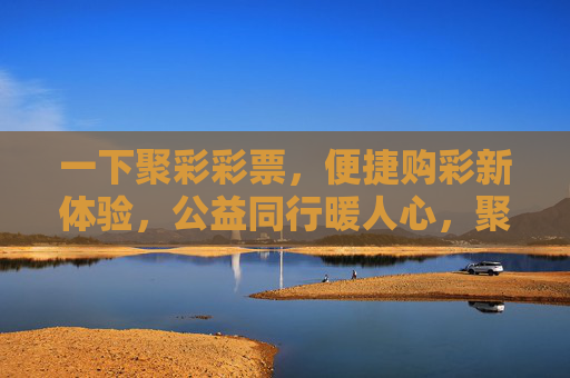 一下聚彩彩票,便捷购彩新体验,公益同行暖人心,聚彩彩票,便捷购彩新体验,公益同行暖人心 一下聚彩彩票,便捷购彩新体验,公益同行暖人心,聚彩彩票,便捷购彩新体验,公益同行暖人心