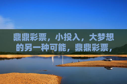 鼎鼎彩票，小投入，大梦想的另一种可能，鼎鼎彩票，小投入，大梦想的另一种可能