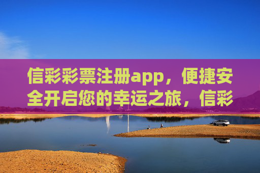 信彩彩票注册app,便捷安全开启您的幸运之旅,信彩彩票注册app,便捷安全开启幸运之旅 信彩彩票注册app,便捷安全开启您的幸运之旅,信彩彩票注册app,便捷安全开启幸运之旅