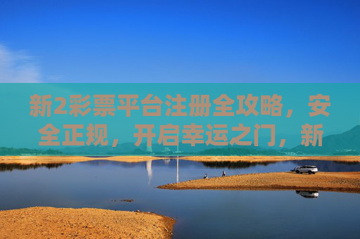 新2彩票平台注册全攻略,安全正规,开启幸运之门,新2彩票平台注册全攻略,安全正规开启幸运之门 新2彩票平台注册全攻略,安全正规,开启幸运之门,新2彩票平台注册全攻略,安全正规开启幸运之门