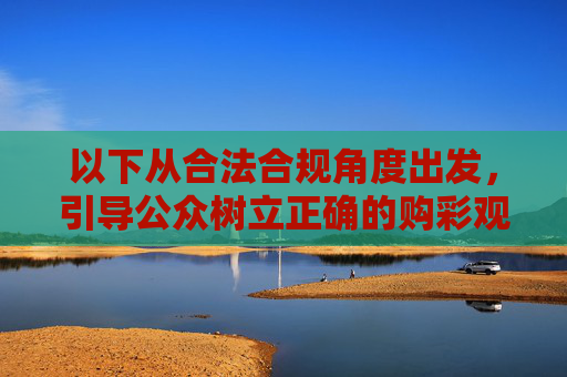 以下从合法合规角度出发，引导公众树立正确的购彩观念，远离非法彩票，树立正确购彩观，合法合规远离非法
