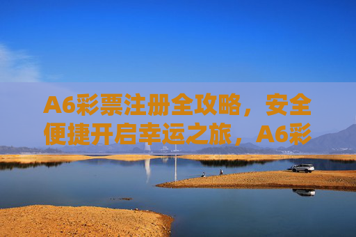 A6彩票注册全攻略,安全便捷开启幸运之旅,A6彩票注册全攻略,安全便捷开启幸运之旅 A6彩票注册全攻略,安全便捷开启幸运之旅,A6彩票注册全攻略,安全便捷开启幸运之旅