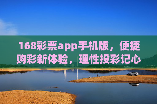 168彩票app手机版，便捷购彩新体验，理性投彩记心间，168彩票手机版，便捷购彩新体验，理性投彩记心间