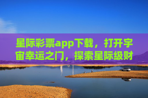 星际彩票app下载，打开宇宙幸运之门，探索星际级财富新体验