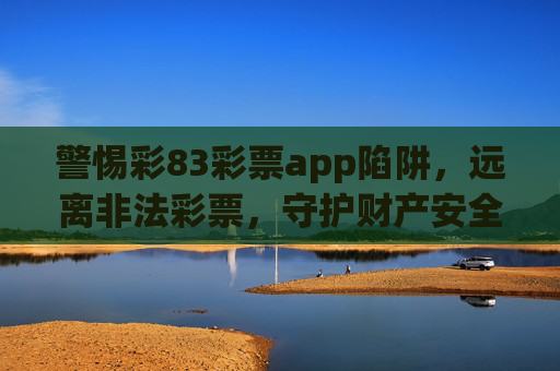 警惕彩83彩票app陷阱,远离非法彩票,守护财产安全,警惕彩83彩票app陷阱,远离非法彩票守护财产安全 警惕彩83彩票app陷阱,远离非法彩票,守护财产安全,警惕彩83彩票app陷阱,远离非法彩票守护财产安全