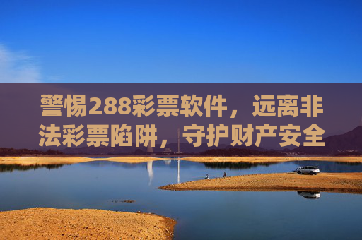 警惕288彩票软件,远离非法彩票陷阱,守护财产安全,警惕288彩票软件,远离非法陷阱,守护财产安全 警惕288彩票软件,远离非法彩票陷阱,守护财产安全,警惕288彩票软件,远离非法陷阱,守护财产安全