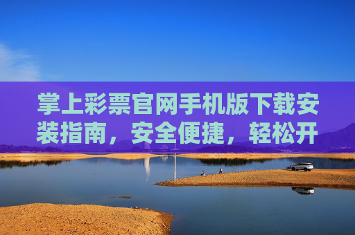 掌上彩票官网手机版下载安装指南,安全便捷,轻松开启掌上购彩体验,掌上彩票手机版下载安装指南,安全便捷开启掌上购彩 掌上彩票官网手机版下载安装指南,安全便捷,轻松开启掌上购彩体验,掌上彩票手机版下载安装指南,安全便捷开启掌上购彩