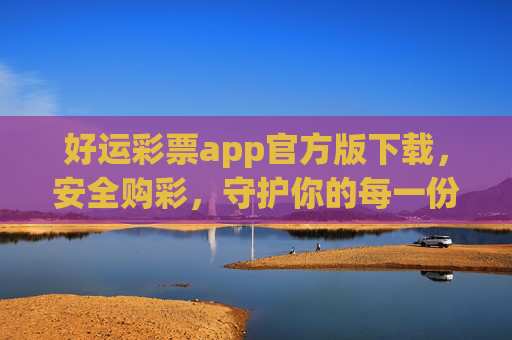 好运彩票app官方版下载,安全购彩,守护你的每一份幸运,好运彩票官方版下载,安全购彩,守护每一份幸运 好运彩票app官方版下载,安全购彩,守护你的每一份幸运,好运彩票官方版下载,安全购彩,守护每一份幸运