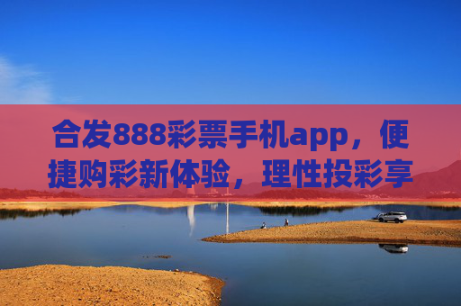合发888彩票手机app,便捷购彩新体验,理性投彩享乐趣,合发888彩票APP,便捷购彩新体验,理性投彩享乐趣 合发888彩票手机app,便捷购彩新体验,理性投彩享乐趣,合发888彩票APP,便捷购彩新体验,理性投彩享乐趣