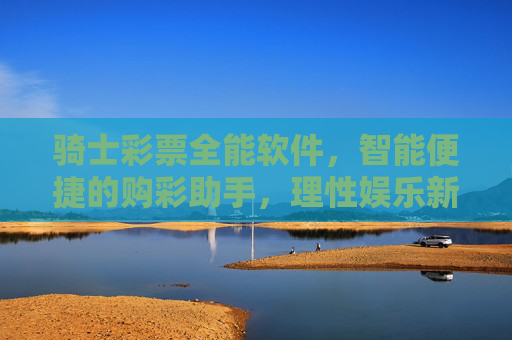 骑士彩票全能软件,智能便捷的购彩助手,理性娱乐新选择,骑士彩票全能软件,智能便捷购彩助手,理性娱乐新选择 骑士彩票全能软件,智能便捷的购彩助手,理性娱乐新选择,骑士彩票全能软件,智能便捷购彩助手,理性娱乐新选择