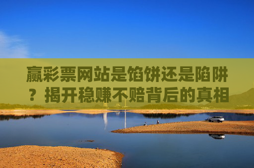 赢彩票网站是馅饼还是陷阱?揭开稳赚不赔背后的真相,赢彩票网站,稳赚不赔是馅饼还是陷阱? 赢彩票网站是馅饼还是陷阱?揭开稳赚不赔背后的真相,赢彩票网站,稳赚不赔是馅饼还是陷阱?