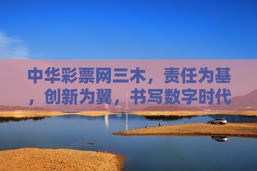 中华彩票网三木,责任为基,创新为翼,书写数字时代彩票行业新答卷,责任筑基创新赋能 中华彩票网三木书写数字时代彩票新答卷 中华彩票网三木,责任为基,创新为翼,书写数字时代彩票行业新答卷,责任筑基创新赋能 中华彩票网三木书写数字时代彩票新答卷