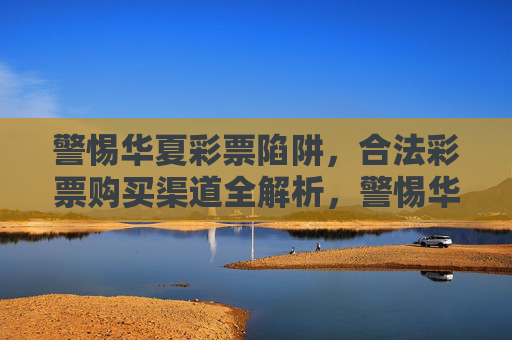 警惕华夏彩票陷阱,合法彩票购买渠道全解析,警惕华夏彩票陷阱,合法彩票购买渠道全解析 警惕华夏彩票陷阱,合法彩票购买渠道全解析,警惕华夏彩票陷阱,合法彩票购买渠道全解析