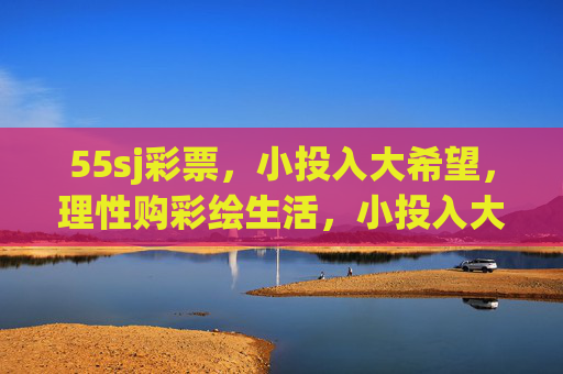 55sj彩票，小投入大希望，理性购彩绘生活，小投入大希望，理性购彩绘生活