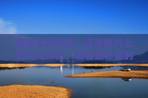 老版本好彩票，泛黄纸片上的时光印记，藏着最朴素的幸运与温度，泛黄彩票，时光印记里的朴素幸运与温度