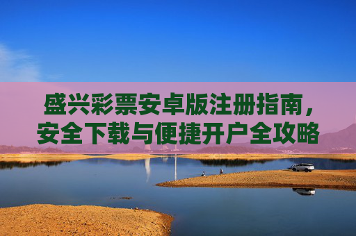 盛兴彩票安卓版注册指南,安全下载与便捷开户全攻略,盛兴彩票安卓版,安全下载、注册开户全攻略 盛兴彩票安卓版注册指南,安全下载与便捷开户全攻略,盛兴彩票安卓版,安全下载、注册开户全攻略