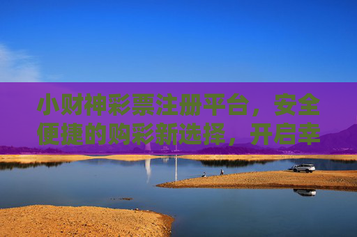 小财神彩票注册平台,安全便捷的购彩新选择,开启幸运之门,小财神彩票,安全便捷开启幸运之门 小财神彩票注册平台,安全便捷的购彩新选择,开启幸运之门,小财神彩票,安全便捷开启幸运之门