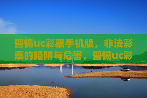 警惕uc彩票手机版，非法彩票的陷阱与危害，警惕uc彩票手机版，非法彩票的陷阱与危害