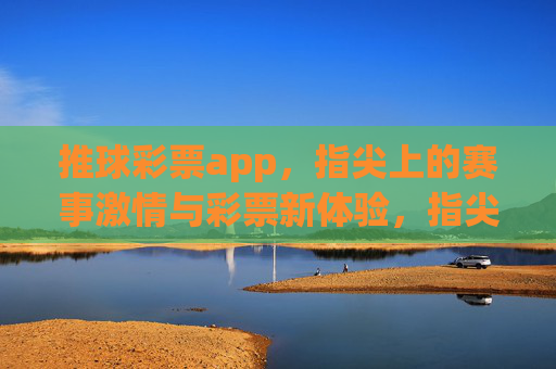 推球彩票app,指尖上的赛事激情与彩票新体验,指尖赛事激情,彩票新体验 推球彩票app,指尖上的赛事激情与彩票新体验,指尖赛事激情,彩票新体验