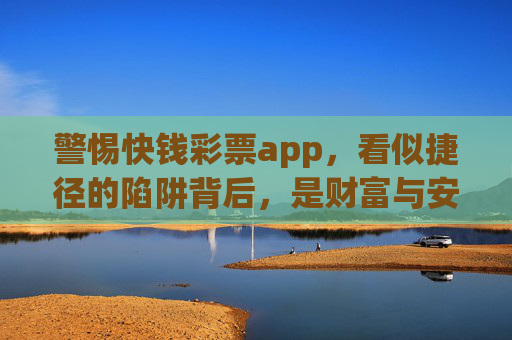 警惕快钱彩票app,看似捷径的陷阱背后,是财富与安全的双重危机,快钱彩票app,财富与安全的双重陷阱 警惕快钱彩票app,看似捷径的陷阱背后,是财富与安全的双重危机,快钱彩票app,财富与安全的双重陷阱