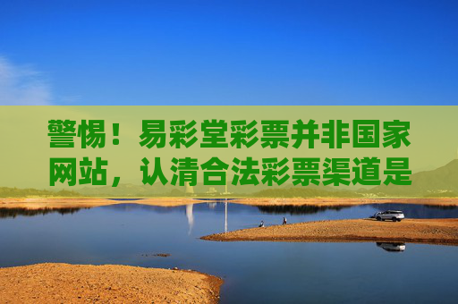 警惕!易彩堂彩票并非国家网站,认清合法彩票渠道是关键,警惕易彩堂彩票非国家网站,认清合法彩票渠道 警惕!易彩堂彩票并非国家网站,认清合法彩票渠道是关键,警惕易彩堂彩票非国家网站,认清合法彩票渠道