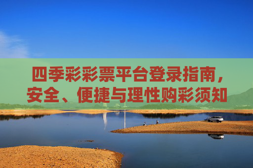 四季彩彩票平台登录指南，安全、便捷与理性购彩须知，四季彩彩票平台登录指南，安全便捷与理性购彩须知