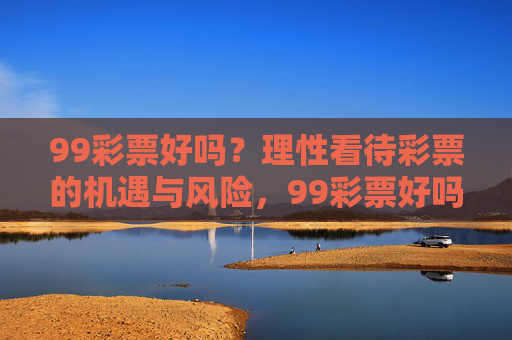 99彩票好吗?理性看待彩票的机遇与风险,99彩票好吗?理性看待机遇与风险 99彩票好吗?理性看待彩票的机遇与风险,99彩票好吗?理性看待机遇与风险
