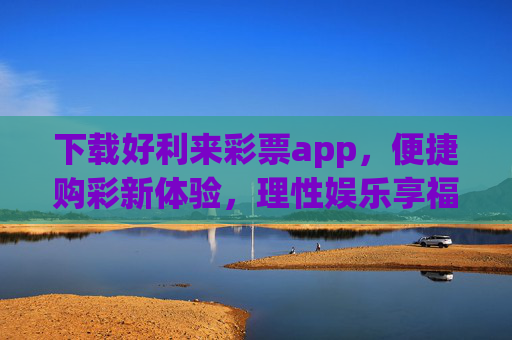 下载好利来彩票app,便捷购彩新体验,理性娱乐享福利 下载好利来彩票app,便捷购彩新体验,理性娱乐享福利