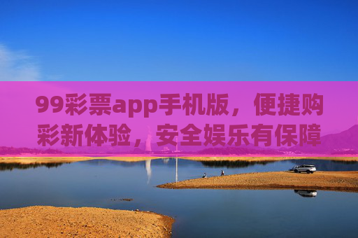 99彩票app手机版,便捷购彩新体验,安全娱乐有保障,99彩票手机版,便捷购彩新体验,安全娱乐有保障 99彩票app手机版,便捷购彩新体验,安全娱乐有保障,99彩票手机版,便捷购彩新体验,安全娱乐有保障